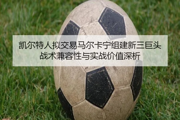 凯尔特人拟交易马尔卡宁组建新三巨头 战术兼容性与实战价值深析